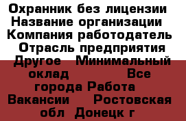 Охранник без лицензии › Название организации ­ Компания-работодатель › Отрасль предприятия ­ Другое › Минимальный оклад ­ 19 000 - Все города Работа » Вакансии   . Ростовская обл.,Донецк г.